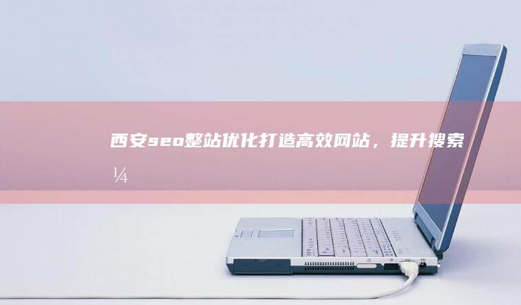 西安seo整站优化：打造高效网站，提升搜索引擎排名