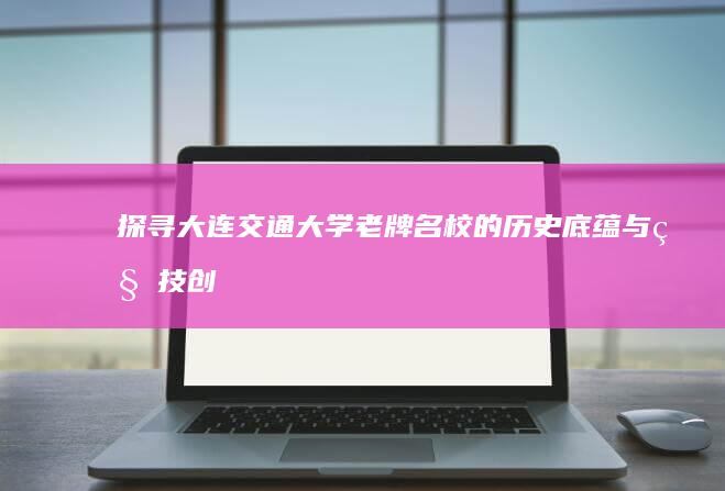 探寻大连交通大学：老牌名校的历史底蕴与科技创新之旅